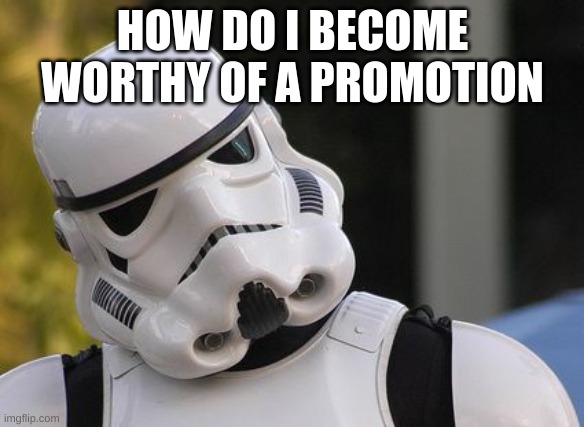 Confused stormtrooper | HOW DO I BECOME WORTHY OF A PROMOTION | image tagged in confused stormtrooper | made w/ Imgflip meme maker
