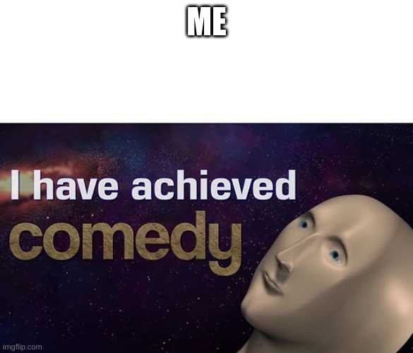 I have achieved COMEDY | ME | image tagged in i have achieved comedy | made w/ Imgflip meme maker