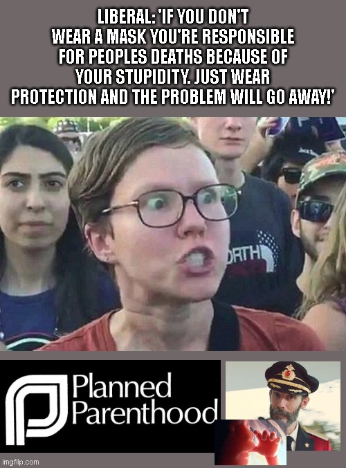 Triggered Liberal | LIBERAL: 'IF YOU DON'T WEAR A MASK YOU'RE RESPONSIBLE FOR PEOPLES DEATHS BECAUSE OF YOUR STUPIDITY. JUST WEAR PROTECTION AND THE PROBLEM WILL GO AWAY!' | image tagged in triggered liberal | made w/ Imgflip meme maker