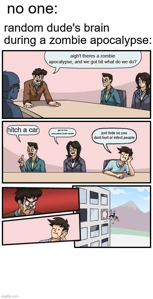 Boardroom Meeting Suggestion Meme | no one:; random dude's brain during a zombie apocalypse:; aigh't theres a zombie apocalypse, and we got bit what do we do? hitch a car; get on the evacuation boat/ center; just hide so you dont hurt or infect people | image tagged in memes,boardroom meeting suggestion | made w/ Imgflip meme maker