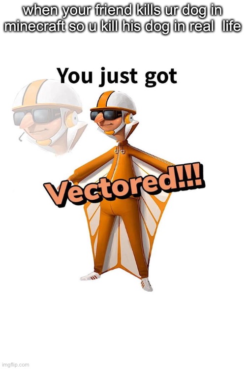 You just got Vectored | when your friend kills ur dog in minecraft so u kill his dog in real  life | image tagged in you just got vectored | made w/ Imgflip meme maker