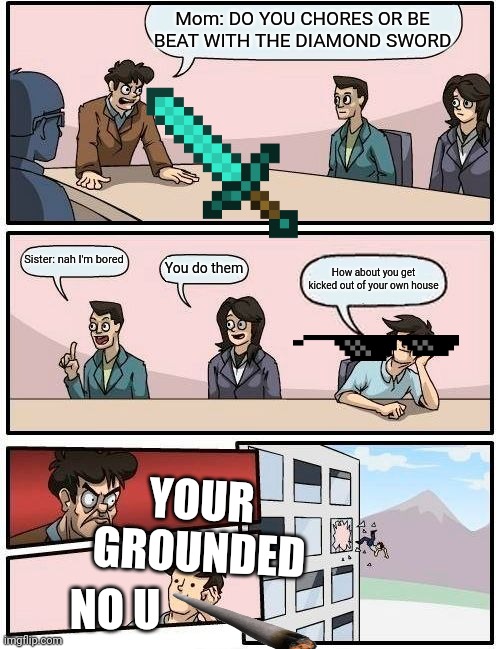 Teens in a nutshell | Mom: DO YOU CHORES OR BE BEAT WITH THE DIAMOND SWORD; Sister: nah I'm bored; You do them; How about you get kicked out of your own house; YOUR GROUNDED; NO U | image tagged in memes,boardroom meeting suggestion | made w/ Imgflip meme maker