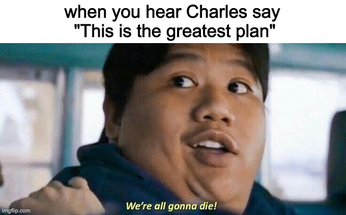 whoa | when you hear Charles say
 "This is the greatest plan" | image tagged in we're all gonna die | made w/ Imgflip meme maker