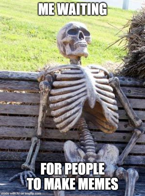 Waiting Skeleton | ME WAITING; FOR PEOPLE TO MAKE MEMES | image tagged in memes,waiting skeleton | made w/ Imgflip meme maker