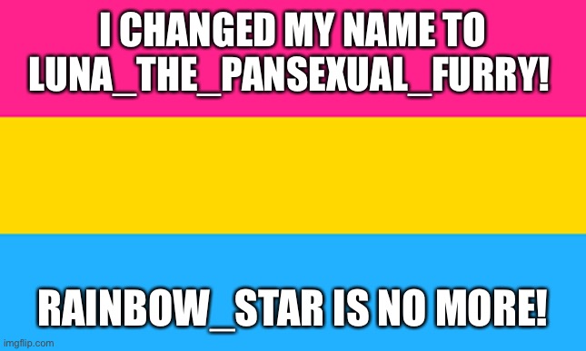 Check out the furry stream I mod owo | I CHANGED MY NAME TO LUNA_THE_PANSEXUAL_FURRY! RAINBOW_STAR IS NO MORE! | image tagged in pan flag,bad luck brian name change | made w/ Imgflip meme maker