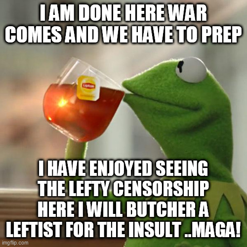 But That's None Of My Business Meme | I AM DONE HERE WAR COMES AND WE HAVE TO PREP; I HAVE ENJOYED SEEING THE LEFTY CENSORSHIP HERE I WILL BUTCHER A LEFTIST FOR THE INSULT ..MAGA! | image tagged in memes,but that's none of my business,kermit the frog | made w/ Imgflip meme maker