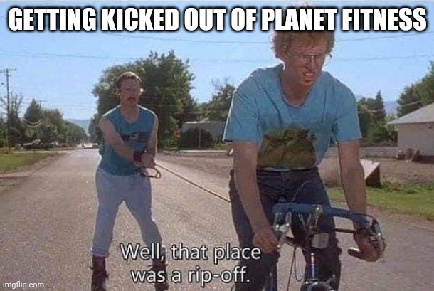 That place was a RIP-off | GETTING KICKED OUT OF PLANET FITNESS | image tagged in fitness,kip napoleon dynamite | made w/ Imgflip meme maker