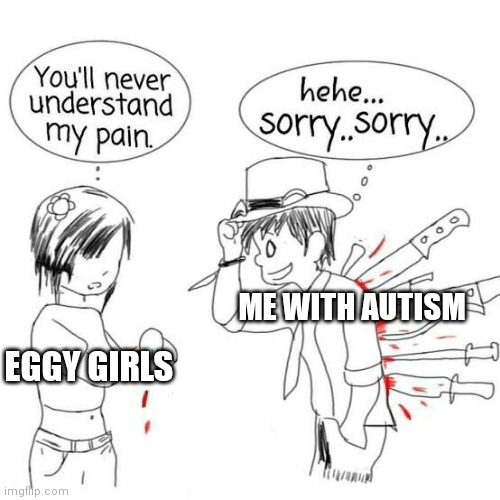 Anyone else fill like this | ME WITH AUTISM; EGGY GIRLS | image tagged in you'll never understand my pain | made w/ Imgflip meme maker