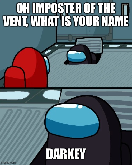 impostor of the vent | OH IMPOSTER OF THE VENT, WHAT IS YOUR NAME DARKEY | image tagged in impostor of the vent | made w/ Imgflip meme maker