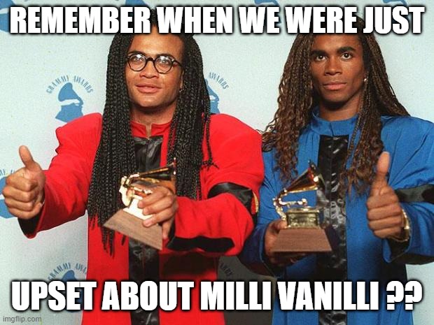 Milli Vanilli | REMEMBER WHEN WE WERE JUST; UPSET ABOUT MILLI VANILLI ?? | image tagged in milli vanilli | made w/ Imgflip meme maker