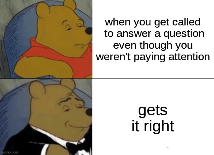 Tuxedo Winnie The Pooh | when you get called  to answer a question even though you weren't paying attention; gets it right | image tagged in memes | made w/ Imgflip meme maker