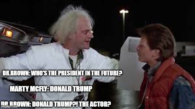 the actor? | DR.BROWN: WHO'S THE PRESIDENT IN THE FUTURE? MARTY MCFLY: DONALD TRUMP; DR.BROWN: DONALD TRUMP?! THE ACTOR? | image tagged in memes | made w/ Imgflip meme maker