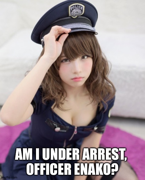 Enako, the Queen of Cosplay | AM I UNDER ARREST, 
OFFICER ENAKO? | image tagged in enako | made w/ Imgflip meme maker