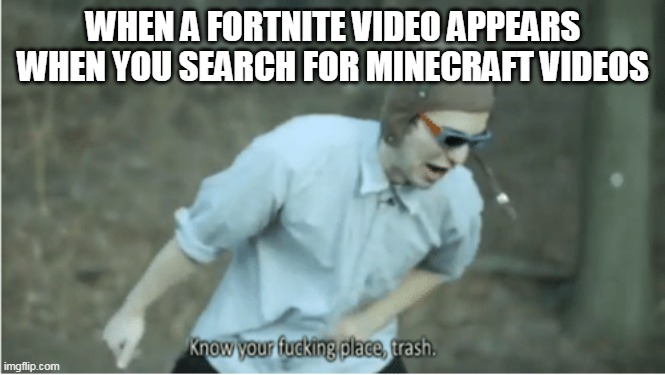 Why. Just why. | WHEN A FORTNITE VIDEO APPEARS WHEN YOU SEARCH FOR MINECRAFT VIDEOS | image tagged in know your place trash | made w/ Imgflip meme maker