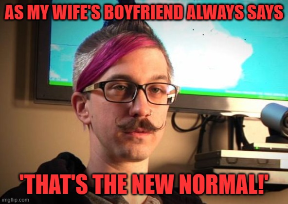 SJW Cuck | AS MY WIFE'S BOYFRIEND ALWAYS SAYS 'THAT'S THE NEW NORMAL!' | image tagged in sjw cuck | made w/ Imgflip meme maker