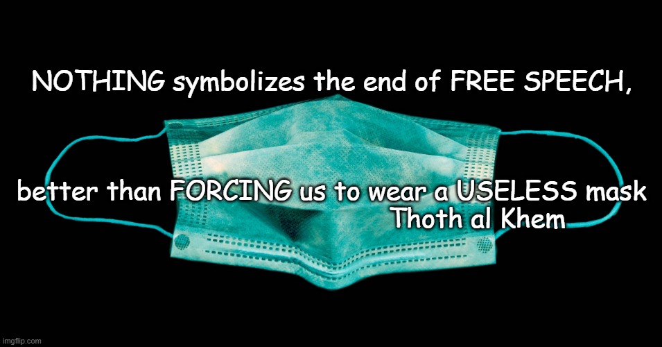 what a mask symbolizes |  NOTHING symbolizes the end of FREE SPEECH, better than FORCING us to wear a USELESS mask                                      Thoth al Khem | image tagged in mask,covid,dumbpeople,coronahoax,hoaxpandemic | made w/ Imgflip meme maker