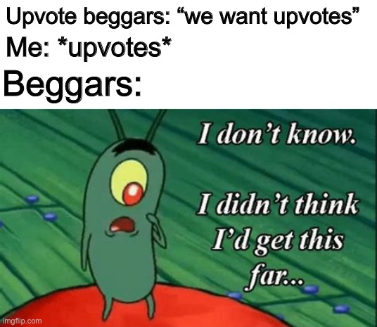 What if we just upvoted upvote beggars? | Upvote beggars: “we want upvotes”; Me: *upvotes*; Beggars: | image tagged in i didn t think i d get this far,memes | made w/ Imgflip meme maker