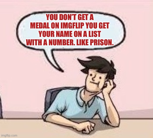 Boardroom Suggestion Guy | YOU DON’T GET A MEDAL ON IMGFLIP YOU GET YOUR NAME ON A LIST WITH A NUMBER. LIKE PRISON. | image tagged in boardroom suggestion guy | made w/ Imgflip meme maker