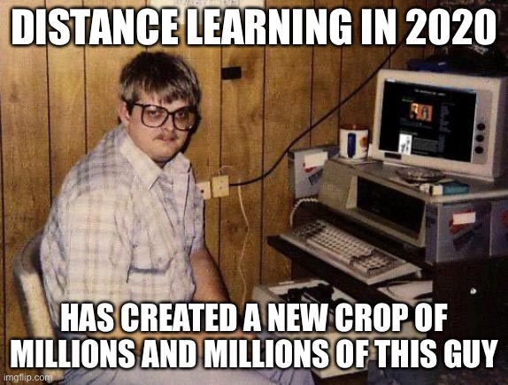 computer nerd | DISTANCE LEARNING IN 2020; HAS CREATED A NEW CROP OF MILLIONS AND MILLIONS OF THIS GUY | image tagged in computer nerd,new normal,memes,funny,sad but true | made w/ Imgflip meme maker