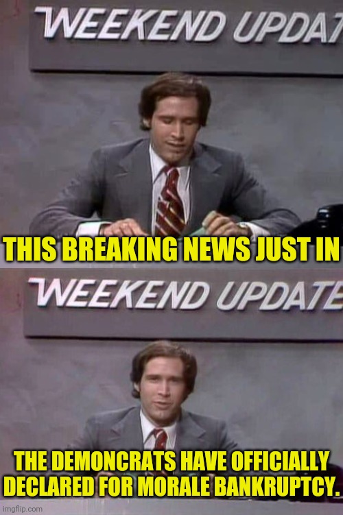 The News With Chevy | THIS BREAKING NEWS JUST IN THE DEMONCRATS HAVE OFFICIALLY DECLARED FOR MORALE BANKRUPTCY. | image tagged in chevy chase,weekend update with chevy,drstrangmeme,conservatives,democrats | made w/ Imgflip meme maker