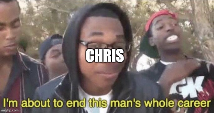 CHRIS | image tagged in i m about to end this man s whole career | made w/ Imgflip meme maker