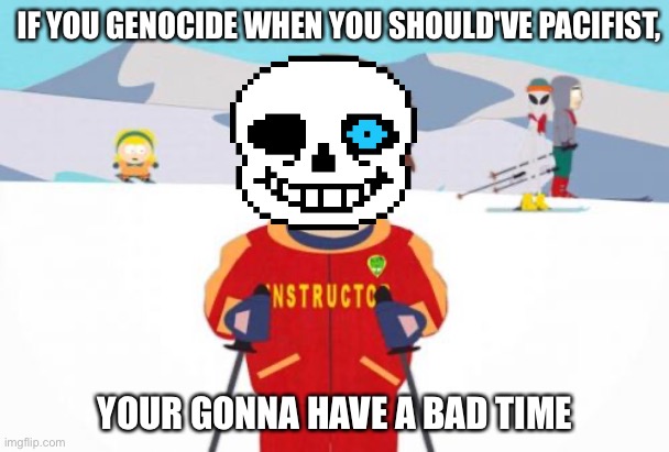 A bad tem | IF YOU GENOCIDE WHEN YOU SHOULD'VE PACIFIST, YOUR GONNA HAVE A BAD TIME | image tagged in memes,super cool ski instructor | made w/ Imgflip meme maker