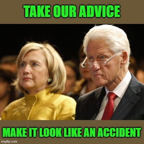 Bill and Hillary | TAKE OUR ADVICE MAKE IT LOOK LIKE AN ACCIDENT | image tagged in bill and hillary | made w/ Imgflip meme maker