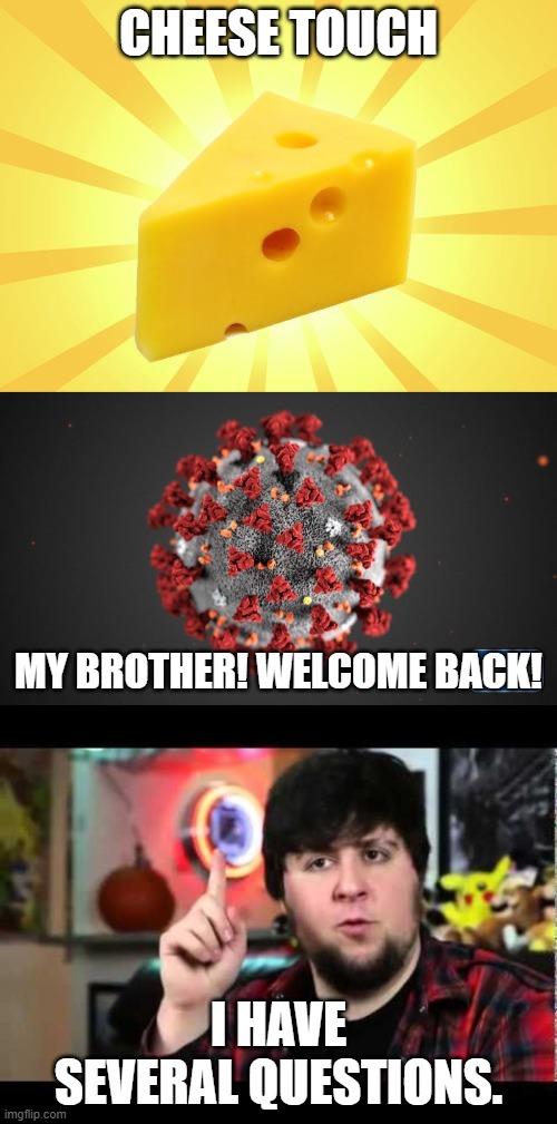 CHEESE TOUCH; MY BROTHER! WELCOME BACK! I HAVE SEVERAL QUESTIONS. | image tagged in cheese time,jontron i have several questions,covid 19 | made w/ Imgflip meme maker