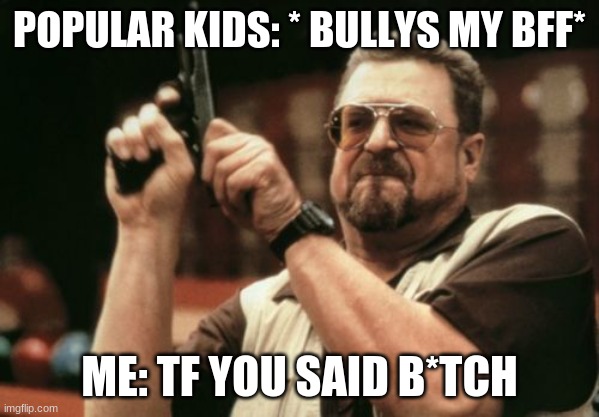 Am I The Only One Around Here | POPULAR KIDS: * BULLYS MY BFF*; ME: TF YOU SAID B*TCH | image tagged in memes,am i the only one around here | made w/ Imgflip meme maker