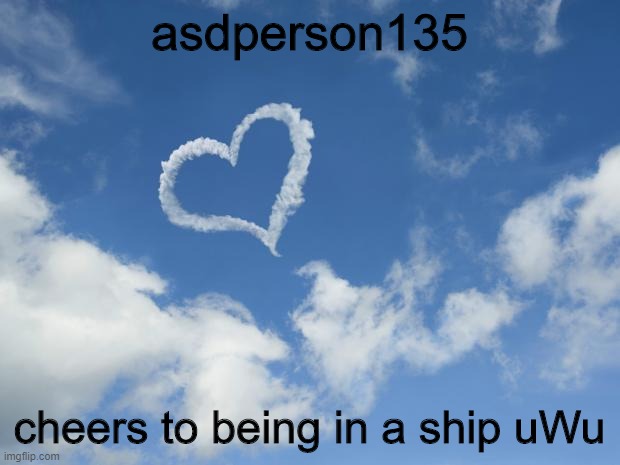 cheers uWu | asdperson135; cheers to being in a ship uWu | image tagged in heart shaped cloud | made w/ Imgflip meme maker