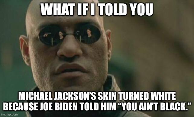 It don’t matter if you’re black or white, but to Joe Biden it does. | WHAT IF I TOLD YOU; MICHAEL JACKSON’S SKIN TURNED WHITE BECAUSE JOE BIDEN TOLD HIM “YOU AIN’T BLACK.” | image tagged in memes,matrix morpheus,michael jackson,joe biden,black and white,racist | made w/ Imgflip meme maker