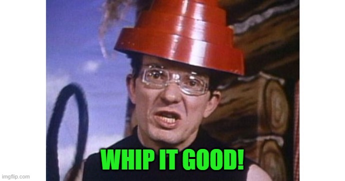 Whip It | WHIP IT GOOD! | image tagged in whip it | made w/ Imgflip meme maker