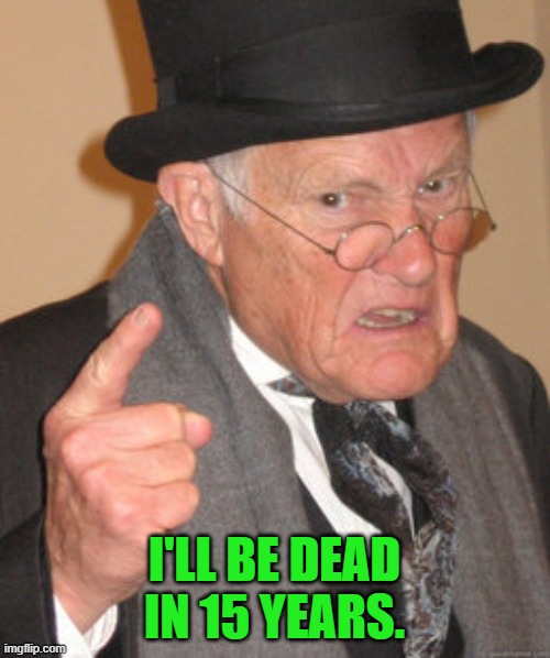 Back In My Day Meme | I'LL BE DEAD IN 15 YEARS. | image tagged in memes,back in my day | made w/ Imgflip meme maker