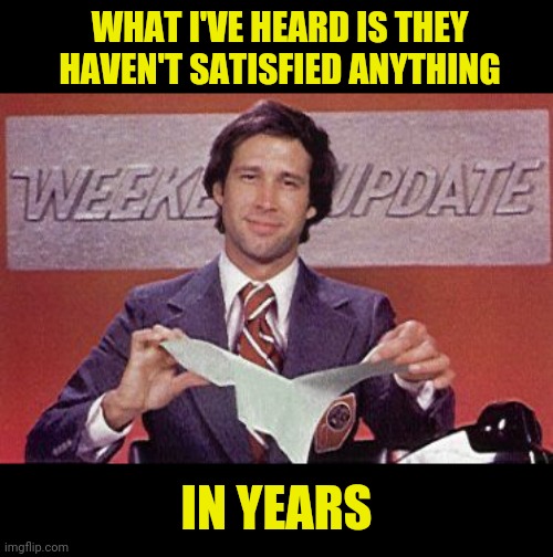 IN YEARS WHAT I'VE HEARD IS THEY HAVEN'T SATISFIED ANYTHING | made w/ Imgflip meme maker