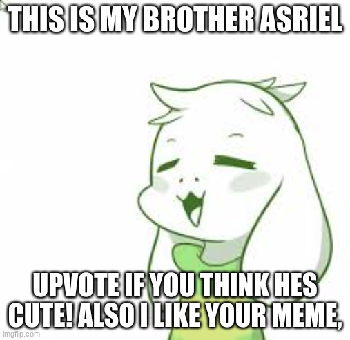 asriel | THIS IS MY BROTHER ASRIEL UPVOTE IF YOU THINK HES CUTE! ALSO I LIKE YOUR MEME, | image tagged in asriel | made w/ Imgflip meme maker