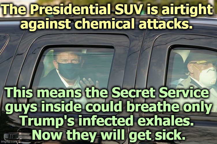 This was for Trump, not for the fans. Those with Trump must now quarantine for 14 days. COVID-19 patients should not be moved. | The Presidential SUV is airtight 
against chemical attacks. This means the Secret Service 
guys inside could breathe only
Trump's infected exhales. 
Now they will get sick. | image tagged in trump,not,adult,incompetence,stupid,selfish | made w/ Imgflip meme maker