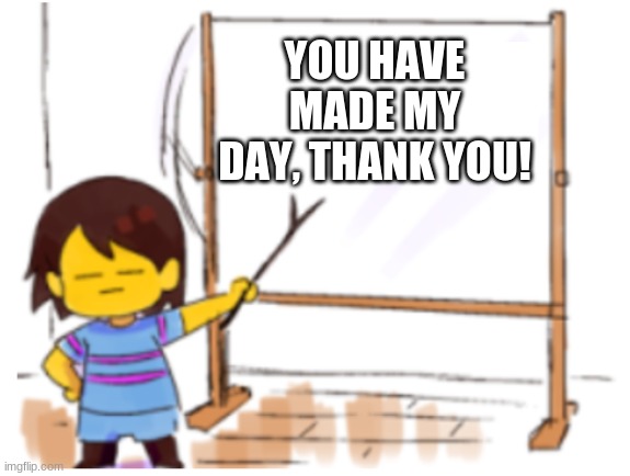 Frisk Sign | YOU HAVE MADE MY DAY, THANK YOU! | image tagged in frisk sign | made w/ Imgflip meme maker