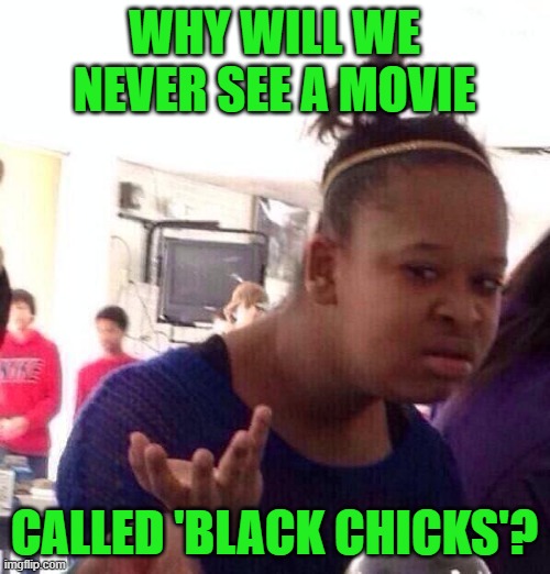 Black Girl Wat Meme | WHY WILL WE NEVER SEE A MOVIE CALLED 'BLACK CHICKS'? | image tagged in memes,black girl wat | made w/ Imgflip meme maker