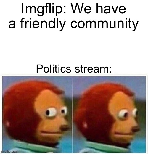 Monkey Puppet Meme | Imgflip: We have a friendly community; Politics stream: | image tagged in memes,monkey puppet,funny memes,politics lol | made w/ Imgflip meme maker