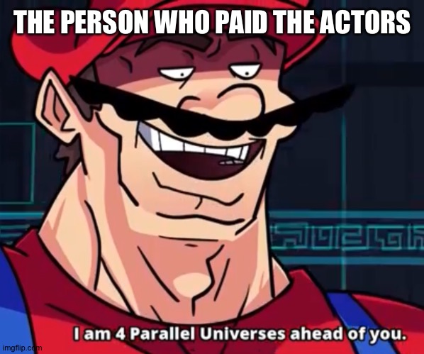 I Am 4 Parallel Universes Ahead Of You | THE PERSON WHO PAID THE ACTORS | image tagged in i am 4 parallel universes ahead of you | made w/ Imgflip meme maker