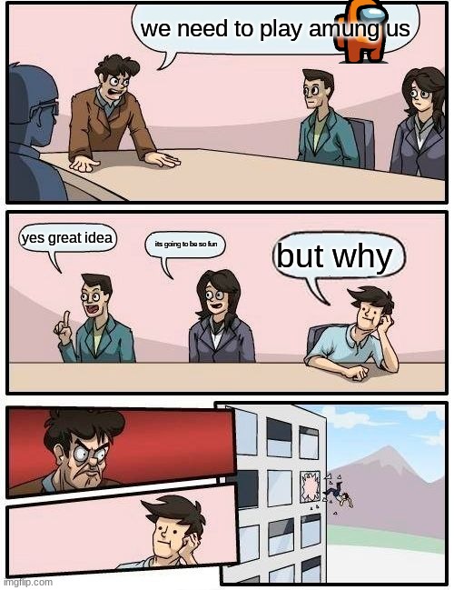 Boardroom Meeting Suggestion | we need to play amung us; yes great idea; its going to be so fun; but why | image tagged in memes,boardroom meeting suggestion | made w/ Imgflip meme maker