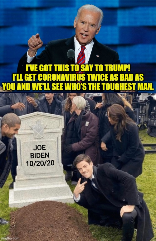 The Joe Biden Coronavirus Challenge | I'VE GOT THIS TO SAY TO TRUMP! I'LL GET CORONAVIRUS TWICE AS BAD AS YOU AND WE'LL SEE WHO'S THE TOUGHEST MAN. JOE BIDEN 10/20/20 | image tagged in grant gustin over grave,joe biden,coronavirus,drstrangmeme,conservatives | made w/ Imgflip meme maker