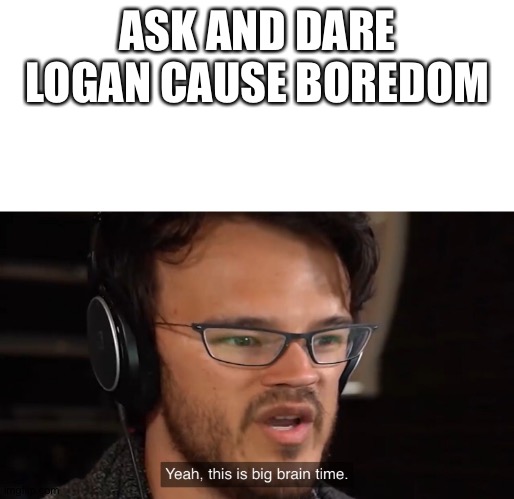 Yes | ASK AND DARE LOGAN CAUSE BOREDOM | image tagged in big brainz | made w/ Imgflip meme maker