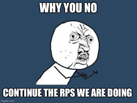 Why you no | WHY YOU NO CONTINUE THE RPS WE ARE DOING | image tagged in why you no | made w/ Imgflip meme maker