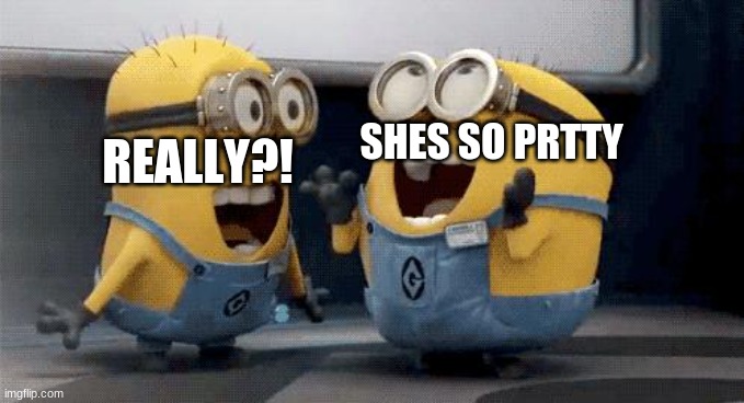 Excited Minions Meme | SHES SO PRTTY; REALLY?! | image tagged in memes,excited minions | made w/ Imgflip meme maker