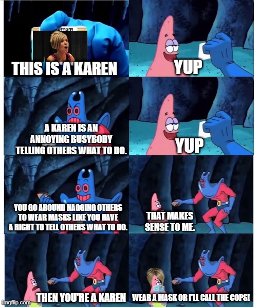 Patrick is a karen | YUP; THIS IS A KAREN; A KAREN IS AN ANNOYING BUSYBODY TELLING OTHERS WHAT TO DO. YUP; YOU GO AROUND NAGGING OTHERS TO WEAR MASKS LIKE YOU HAVE A RIGHT TO TELL OTHERS WHAT TO DO. THAT MAKES SENSE TO ME. THEN YOU'RE A KAREN; WEAR A MASK OR I'LL CALL THE COPS! | image tagged in patrick not my wallet,masks,face mask,karen,spongebob,covid-19 | made w/ Imgflip meme maker