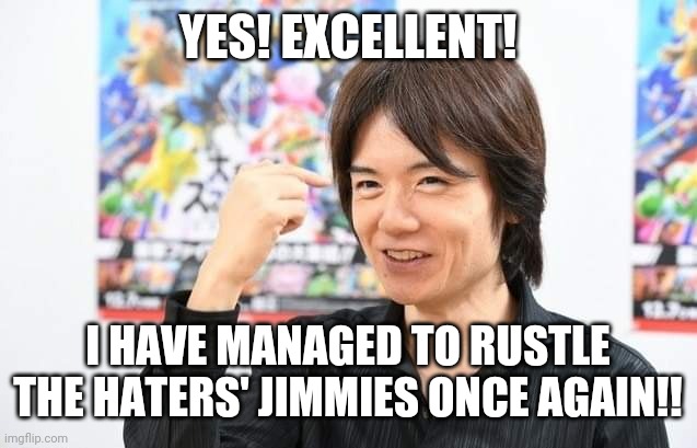 Lowkey what goes on in Sakurai's head after a presentation |  YES! EXCELLENT! I HAVE MANAGED TO RUSTLE THE HATERS' JIMMIES ONCE AGAIN!! | image tagged in sakurai yes,sakurai,masahiro sakurai,nintendo,smash bros,super smash bros | made w/ Imgflip meme maker