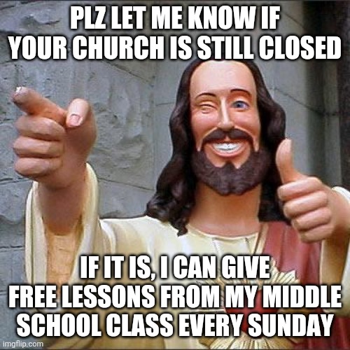 Free Bible studies! | PLZ LET ME KNOW IF YOUR CHURCH IS STILL CLOSED; IF IT IS, I CAN GIVE FREE LESSONS FROM MY MIDDLE SCHOOL CLASS EVERY SUNDAY | image tagged in memes,buddy christ,message bible,church | made w/ Imgflip meme maker