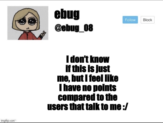 I feel very smol compared to them lol | I don’t know if this is just me, but I feel like I have no points compared to the users that talk to me :/ | image tagged in ebug_08 update | made w/ Imgflip meme maker
