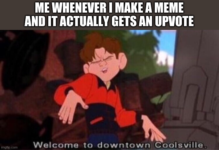 Welcome to Downtown Coolsville | ME WHENEVER I MAKE A MEME AND IT ACTUALLY GETS AN UPVOTE | image tagged in welcome to downtown coolsville,upvotes,how i feel when i get upvotes,memes about memeing,funny memes | made w/ Imgflip meme maker